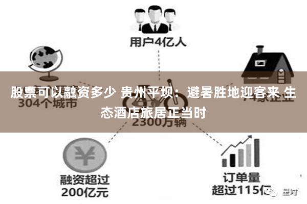股票可以融资多少 贵州平坝：避暑胜地迎客来 生态酒店旅居正当时