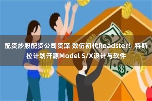 配资炒股配资公司资深 效仿初代Roadster！特斯拉计划开源Model S/X设计与软件
