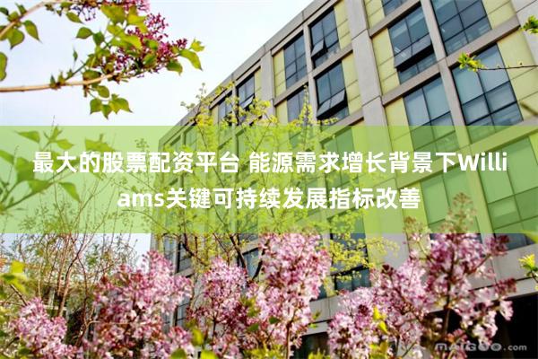 最大的股票配资平台 能源需求增长背景下Williams关键可持续发展指标改善