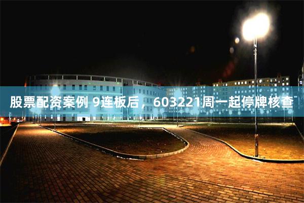 股票配资案例 9连板后，603221周一起停牌核查