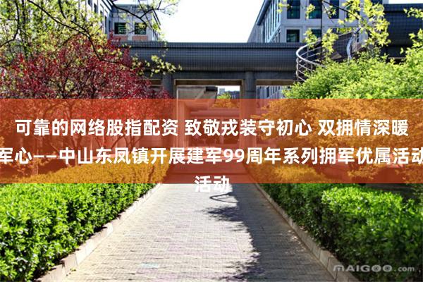可靠的网络股指配资 致敬戎装守初心 双拥情深暖军心——中山东凤镇开展建军99周年系列拥军优属活动