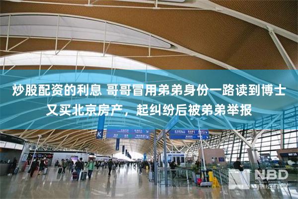 炒股配资的利息 哥哥冒用弟弟身份一路读到博士又买北京房产，起纠纷后被弟弟举报
