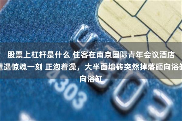 股票上杠杆是什么 住客在南京国际青年会议酒店遭遇惊魂一刻 正泡着澡，大半面墙砖突然掉落砸向浴缸