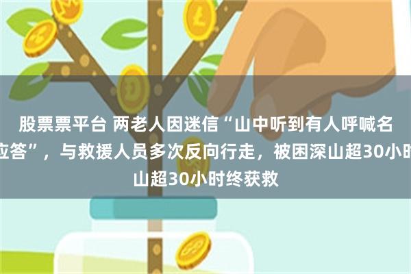 股票票平台 两老人因迷信“山中听到有人呼喊名字不能应答”，与救援人员多次反向行走，被困深山超30小时终获救
