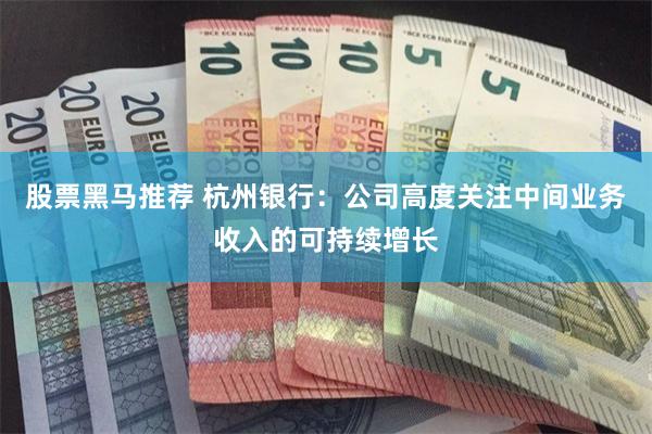 股票黑马推荐 杭州银行：公司高度关注中间业务收入的可持续增长