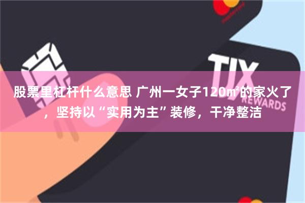 股票里杠杆什么意思 广州一女子120㎡的家火了，坚持以“实用为主”装修，干净整洁