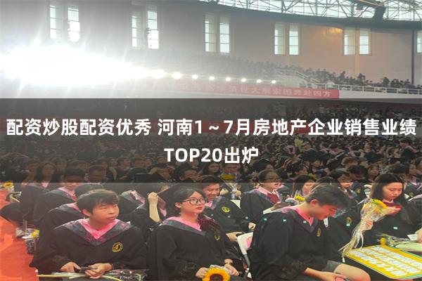配资炒股配资优秀 河南1～7月房地产企业销售业绩TOP20出炉