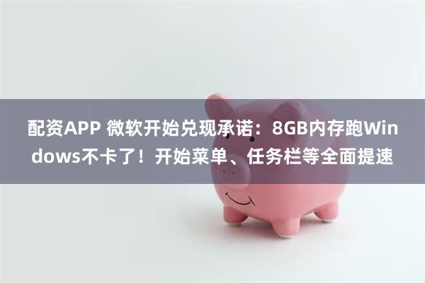 配资APP 微软开始兑现承诺：8GB内存跑Windows不卡了！开始菜单、任务栏等全面提速