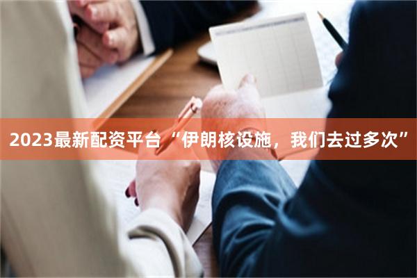 2023最新配资平台 “伊朗核设施，我们去过多次”