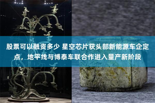 股票可以融资多少 星空芯片获头部新能源车企定点，地平线与博泰车联合作进入量产新阶段