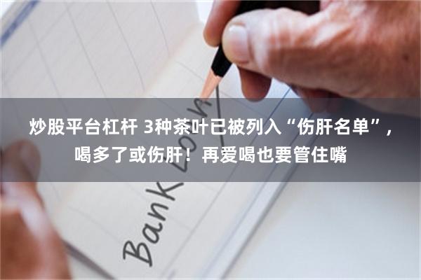 炒股平台杠杆 3种茶叶已被列入“伤肝名单”，喝多了或伤肝！再爱喝也要管住嘴