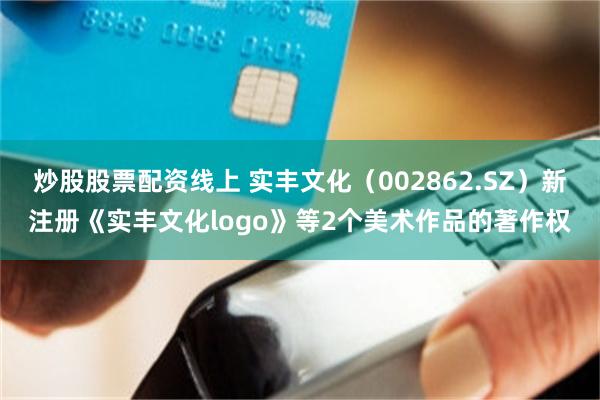 炒股股票配资线上 实丰文化（002862.SZ）新注册《实丰文化logo》等2个美术作品的著作权