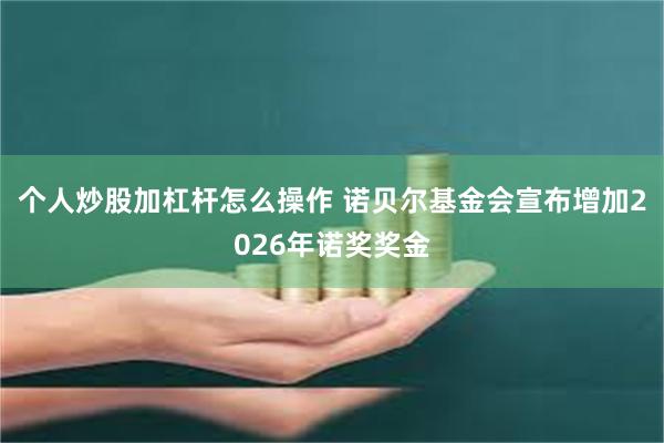 个人炒股加杠杆怎么操作 诺贝尔基金会宣布增加2026年诺奖奖金