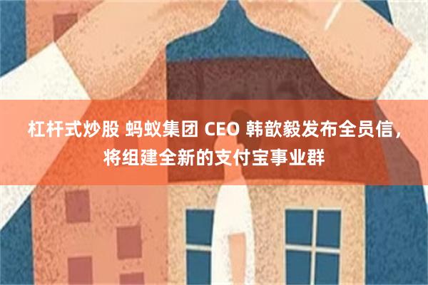 杠杆式炒股 蚂蚁集团 CEO 韩歆毅发布全员信，将组建全新的支付宝事业群