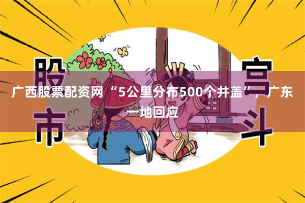 广西股票配资网 “5公里分布500个井盖”，广东一地回应