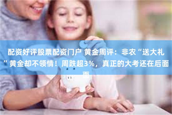配资好评股票配资门户 黄金周评：非农“送大礼”黄金却不领情！周跌超3%，真正的大考还在后面