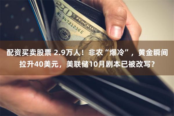 配资买卖股票 2.9万人！非农“爆冷”，黄金瞬间拉升40美元，美联储10月剧本已被改写？