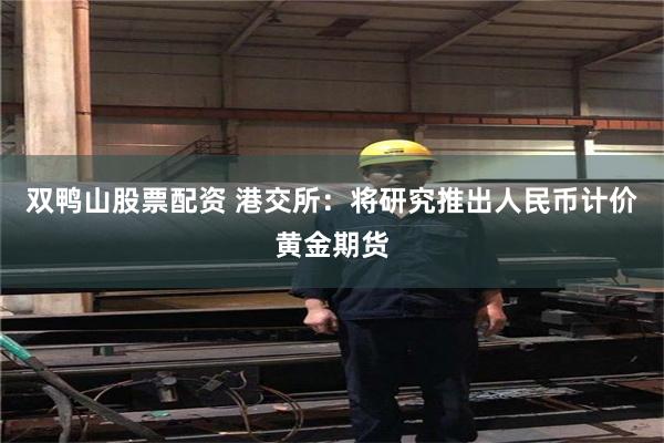 双鸭山股票配资 港交所：将研究推出人民币计价黄金期货