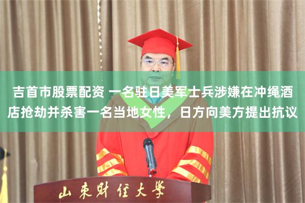 吉首市股票配资 一名驻日美军士兵涉嫌在冲绳酒店抢劫并杀害一名当地女性，日方向美方提出抗议