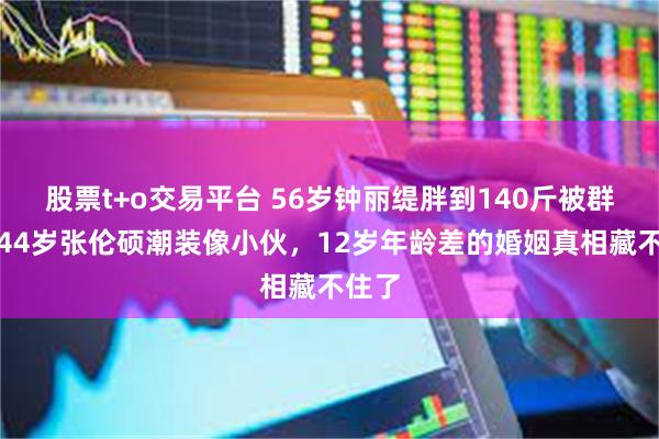 股票t+o交易平台 56岁钟丽缇胖到140斤被群嘲，44岁张伦硕潮装像小伙，12岁年龄差的婚姻真相藏不住了