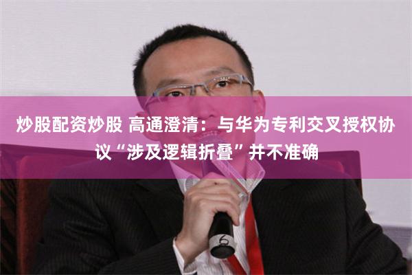 炒股配资炒股 高通澄清：与华为专利交叉授权协议“涉及逻辑折叠”并不准确