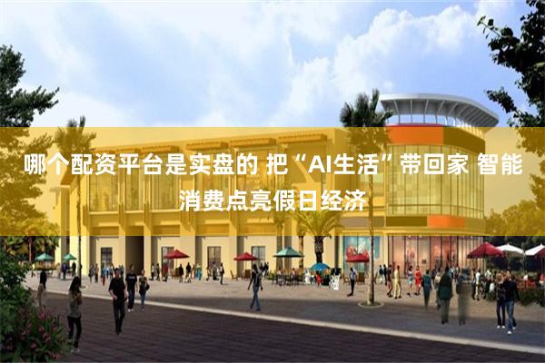 哪个配资平台是实盘的 把“AI生活”带回家 智能消费点亮假日经济