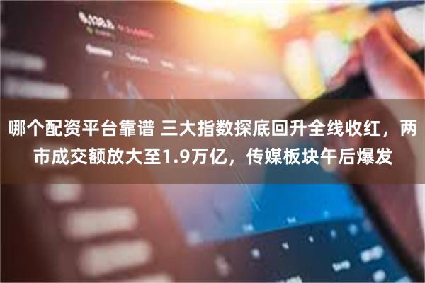 哪个配资平台靠谱 三大指数探底回升全线收红，两市成交额放大至1.9万亿，传媒板块午后爆发