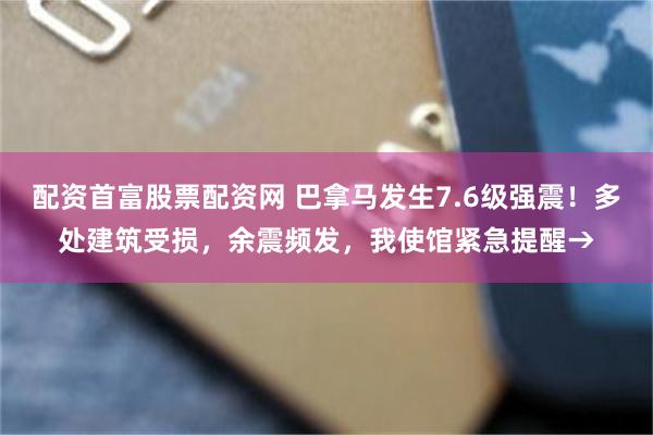 配资首富股票配资网 巴拿马发生7.6级强震！多处建筑受损，余震频发，我使馆紧急提醒→