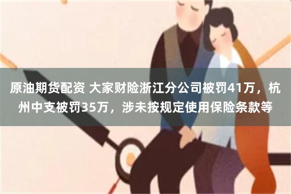 原油期货配资 大家财险浙江分公司被罚41万，杭州中支被罚35万，涉未按规定使用保险条款等