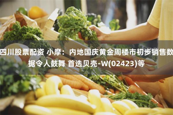 四川股票配资 小摩：内地国庆黄金周楼市初步销售数据令人鼓舞 首选贝壳-W(02423)等
