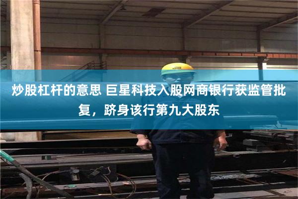炒股杠杆的意思 巨星科技入股网商银行获监管批复，跻身该行第九大股东